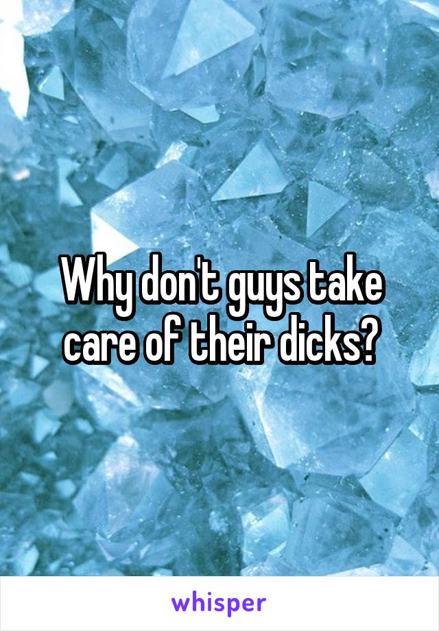 Why don't guys take care of their dicks?