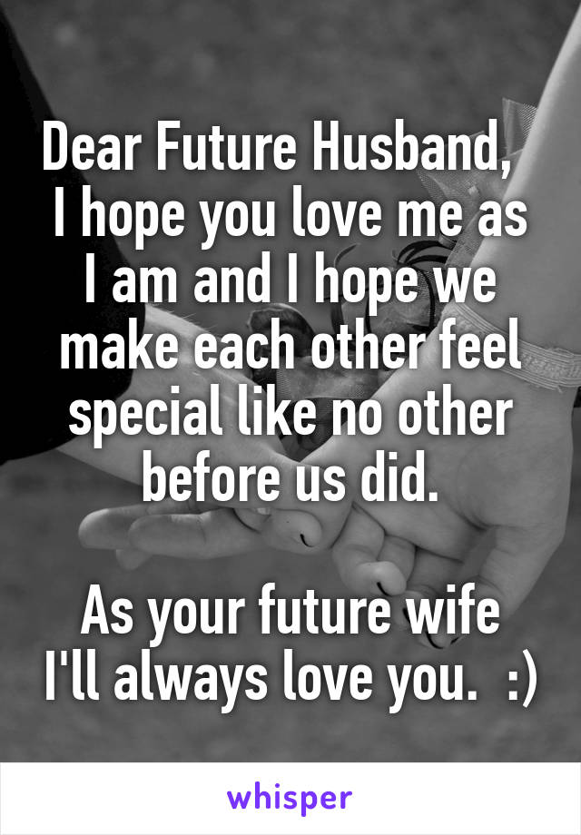 Dear Future Husband,  
I hope you love me as I am and I hope we make each other feel special like no other before us did.

As your future wife I'll always love you.  :)