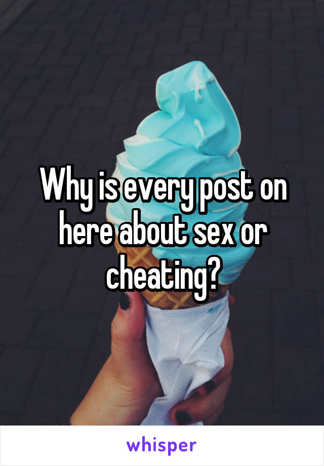 Why is every post on here about sex or cheating?