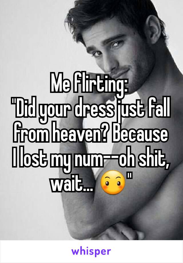 Me flirting: 
"Did your dress just fall from heaven? Because I lost my num--oh shit, wait... 😶"