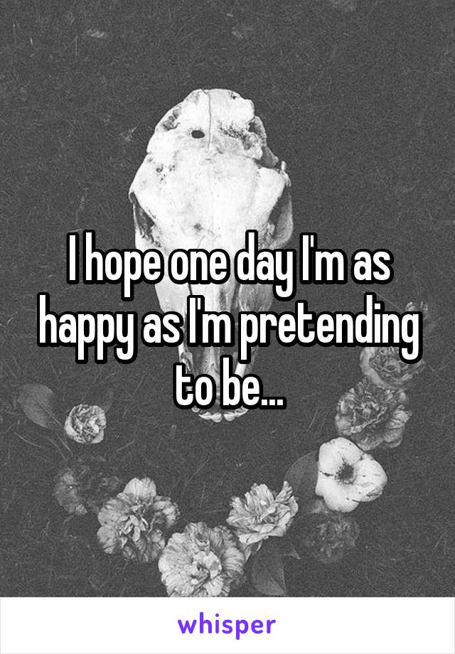 I hope one day I'm as happy as I'm pretending to be...