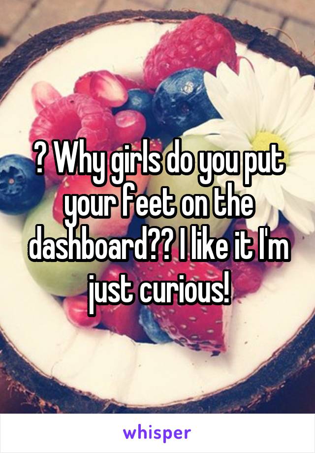 ? Why girls do you put your feet on the dashboard?? I like it I'm just curious!