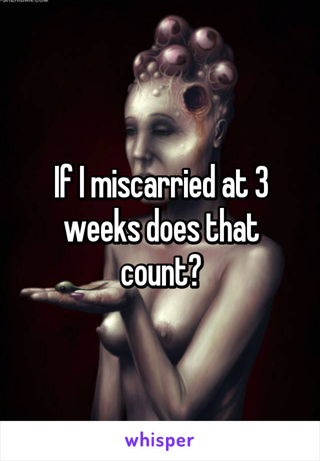 If I miscarried at 3 weeks does that count?