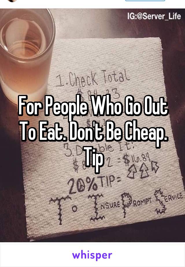 For People Who Go Out To Eat. Don't Be Cheap. Tip