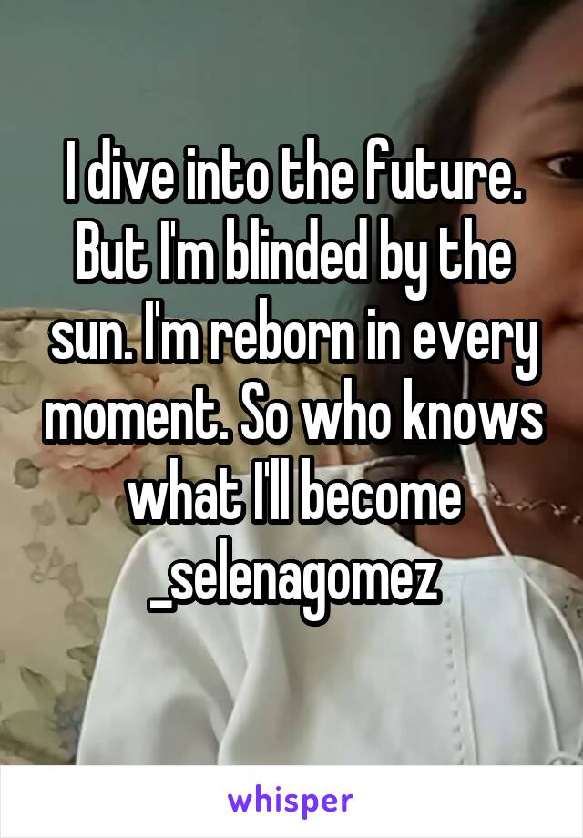 I dive into the future. But I'm blinded by the sun. I'm reborn in every moment. So who knows what I'll become
_selenagomez
