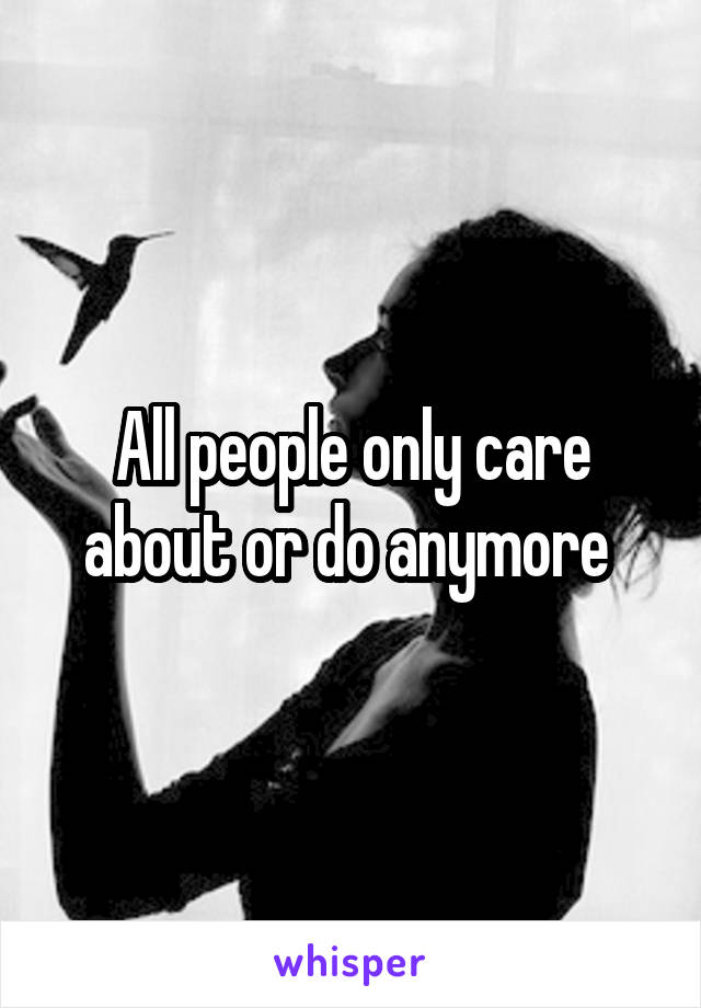 All people only care about or do anymore 