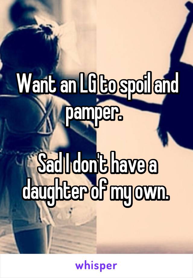 Want an LG to spoil and pamper.  

Sad I don't have a daughter of my own. 