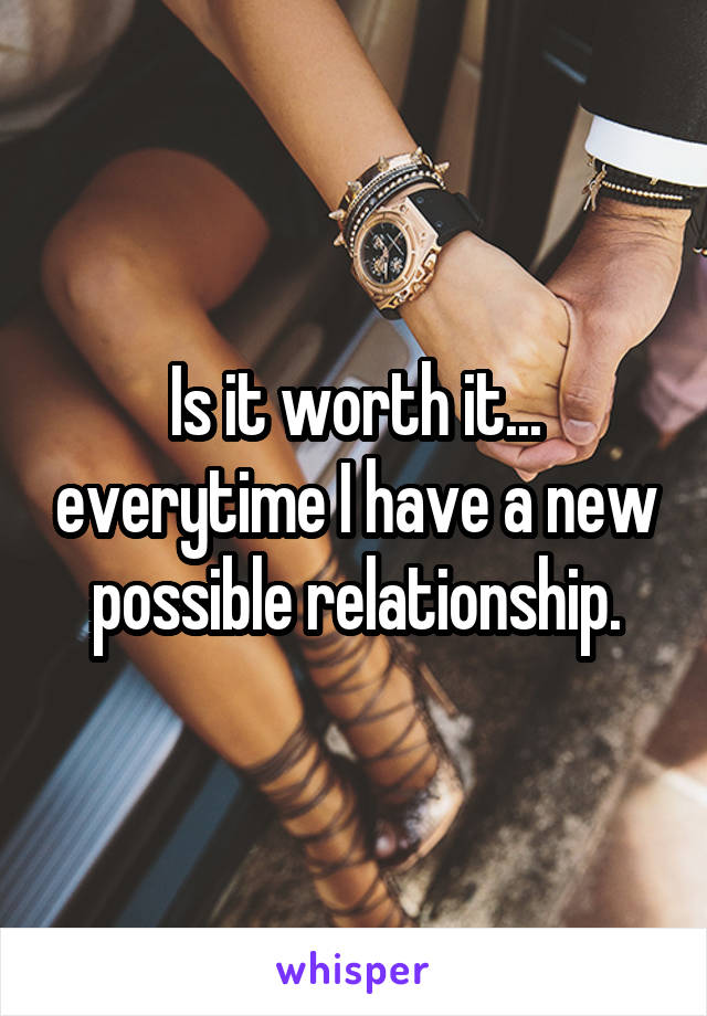 Is it worth it... everytime I have a new possible relationship.