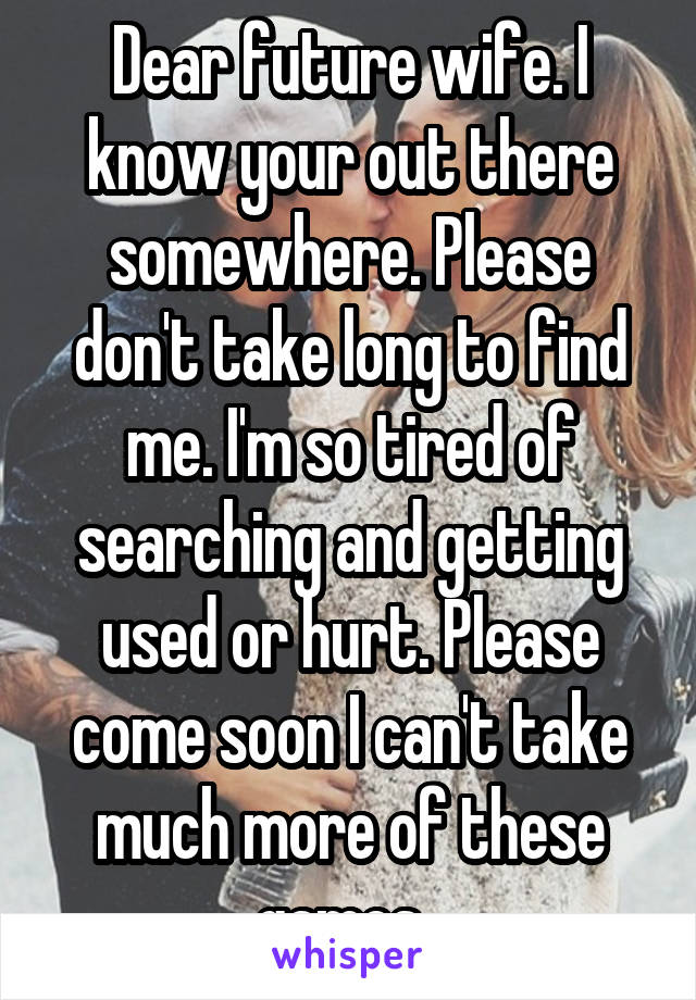 Dear future wife. I know your out there somewhere. Please don't take long to find me. I'm so tired of searching and getting used or hurt. Please come soon I can't take much more of these games. 