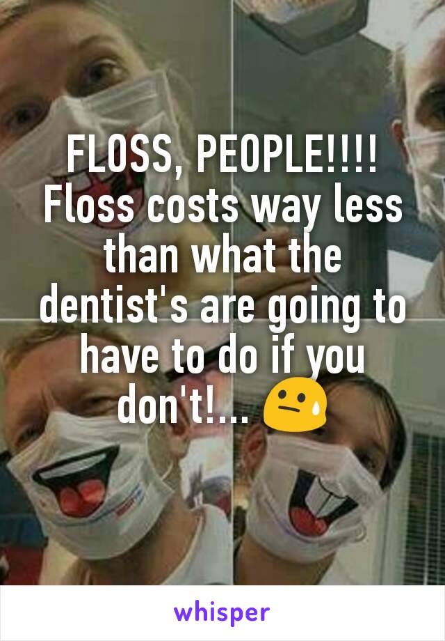 FLOSS, PEOPLE!!!! Floss costs way less than what the dentist's are going to have to do if you don't!... 😓