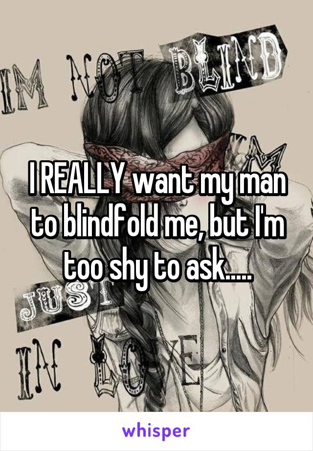 I REALLY want my man to blindfold me, but I'm too shy to ask.....