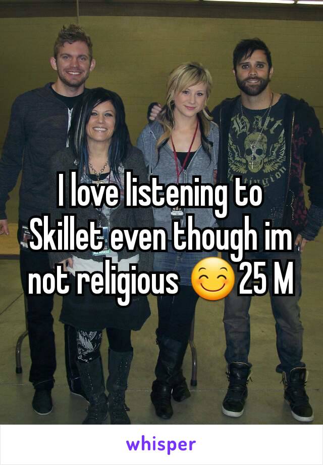 I love listening to Skillet even though im not religious 😊25 M