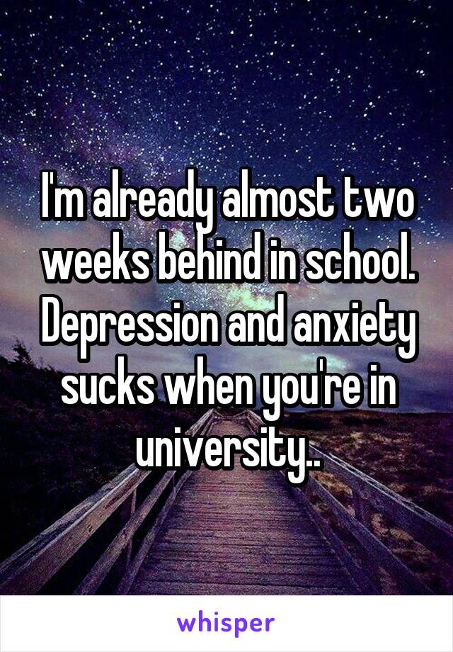 I'm already almost two weeks behind in school. Depression and anxiety sucks when you're in university..