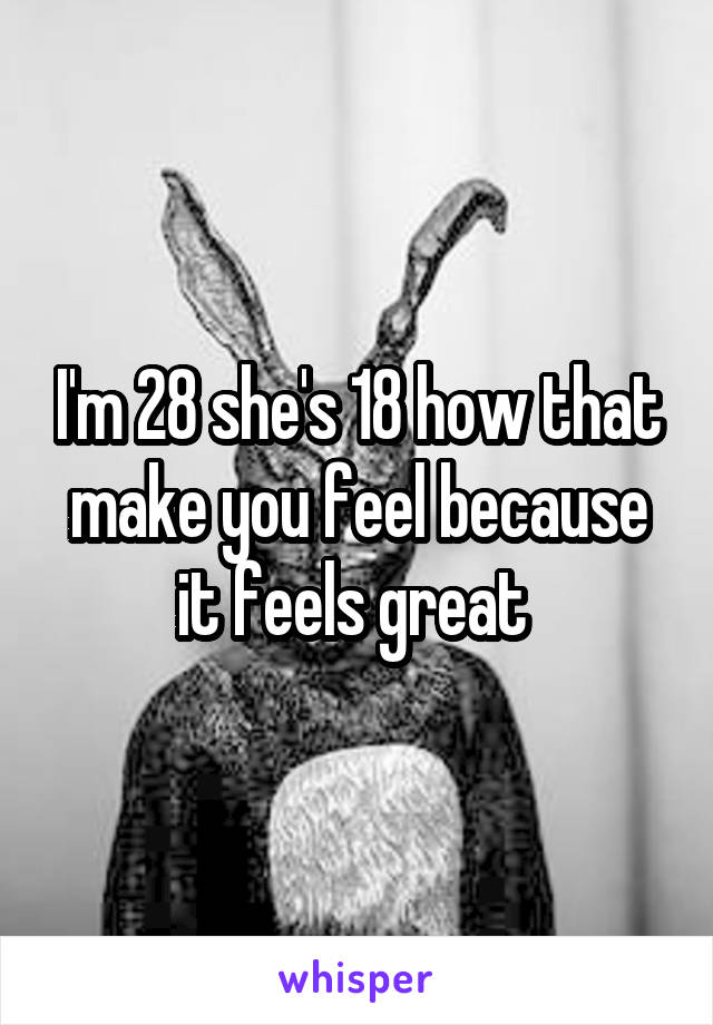 I'm 28 she's 18 how that make you feel because it feels great 