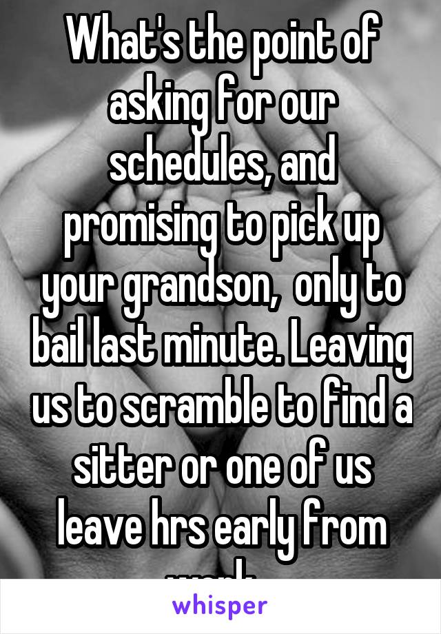 What's the point of asking for our schedules, and promising to pick up your grandson,  only to bail last minute. Leaving us to scramble to find a sitter or one of us leave hrs early from work.  