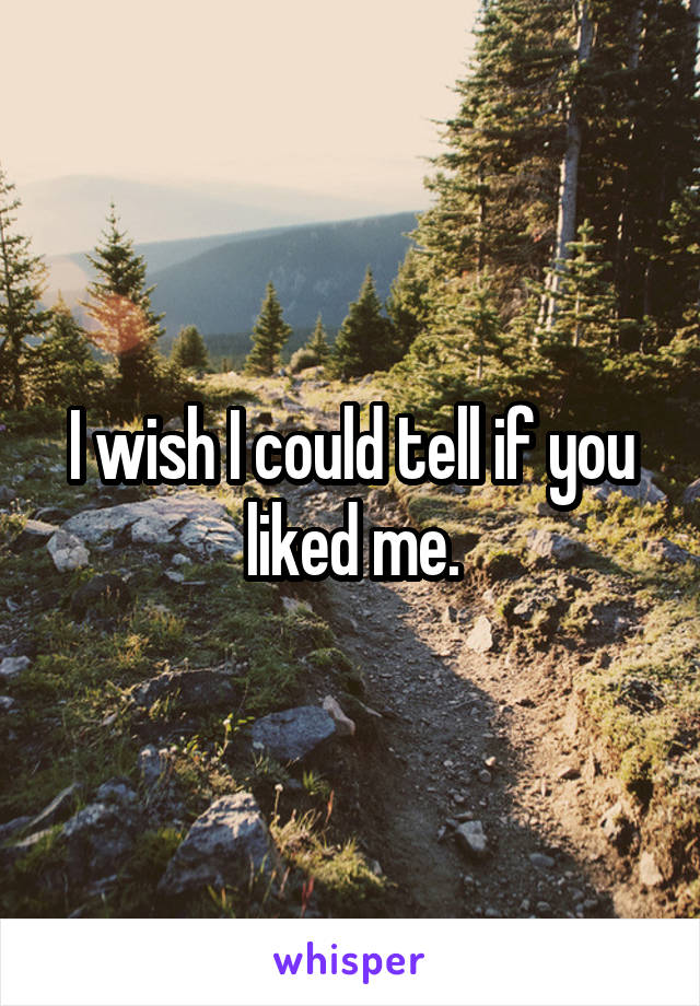 I wish I could tell if you liked me.