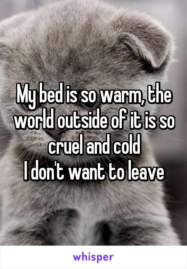 My bed is so warm, the world outside of it is so cruel and cold
I don't want to leave