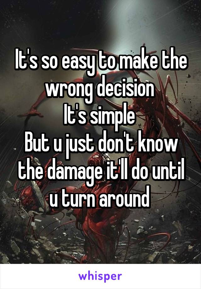 It's so easy to make the wrong decision 
It's simple 
But u just don't know the damage it'll do until u turn around 
