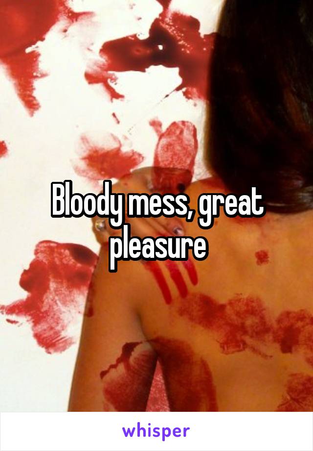 Bloody mess, great pleasure