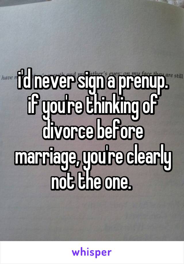 i'd never sign a prenup. if you're thinking of divorce before marriage, you're clearly not the one. 