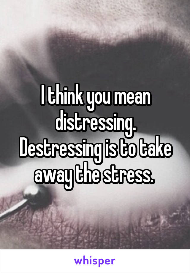 I think you mean distressing. Destressing is to take away the stress. 