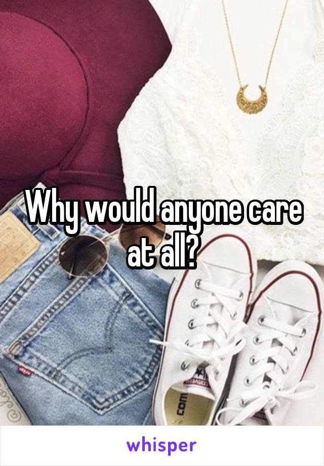 Why would anyone care at all?