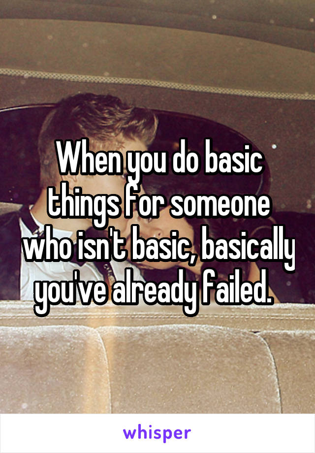 When you do basic things for someone who isn't basic, basically you've already failed.  