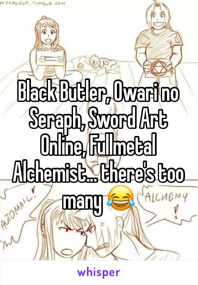 Black Butler, Owari no Seraph, Sword Art Online, Fullmetal Alchemist... there's too many 😂