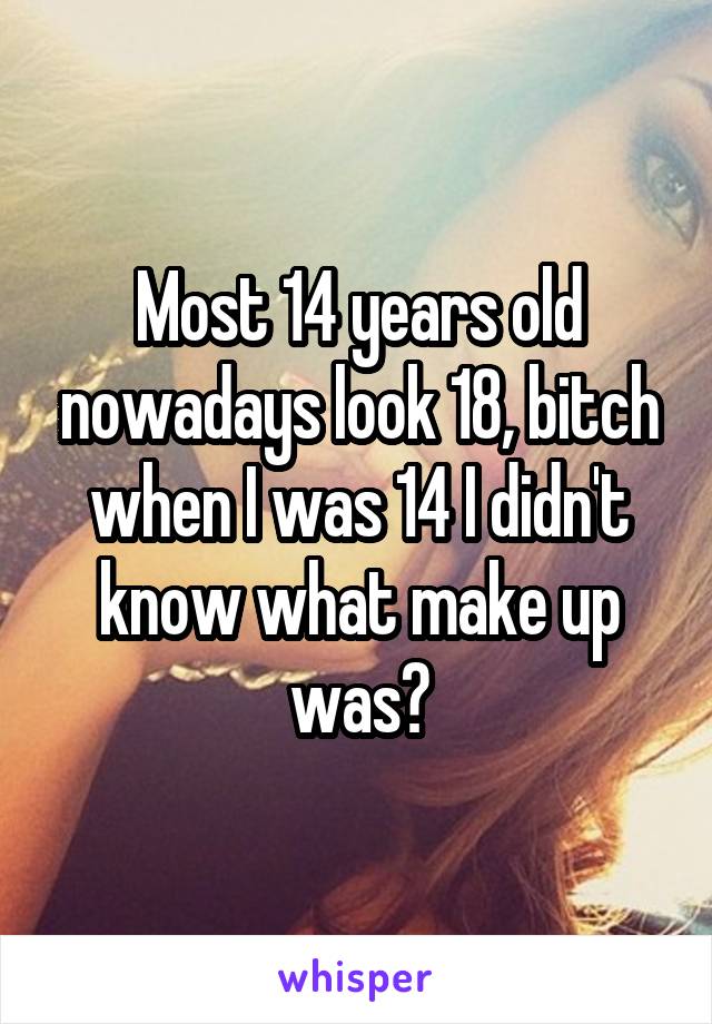 Most 14 years old nowadays look 18, bitch when I was 14 I didn't know what make up was😖