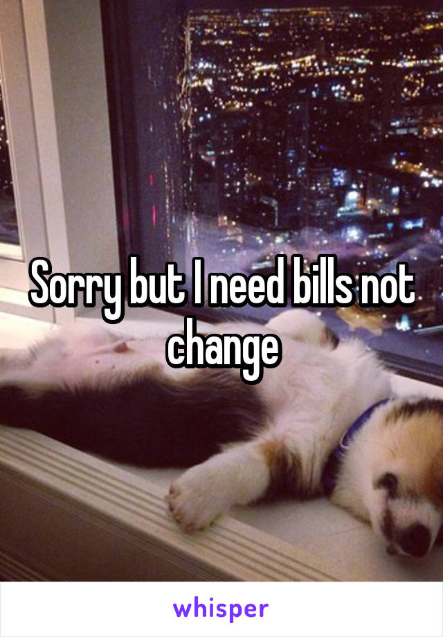 Sorry but I need bills not change