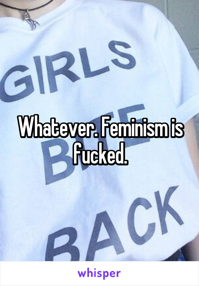 Whatever. Feminism is fucked.