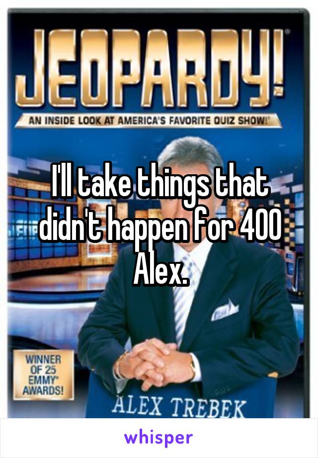 I'll take things that didn't happen for 400 Alex.