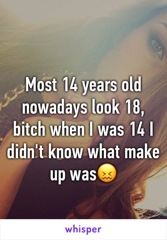 Most 14 years old nowadays look 18, bitch when I was 14 I didn't know what make up was😖