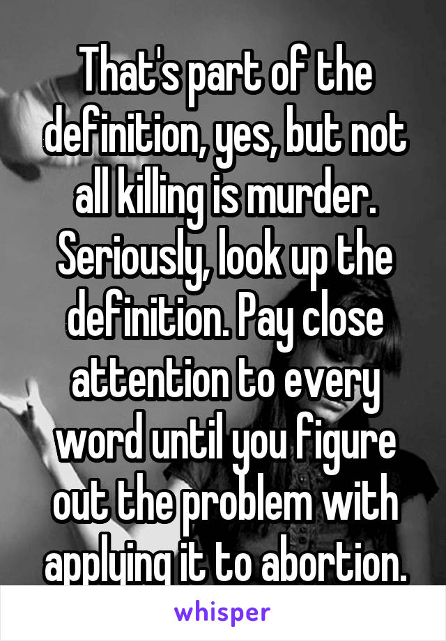 That's part of the definition, yes, but not all killing is murder. Seriously, look up the definition. Pay close attention to every word until you figure out the problem with applying it to abortion.