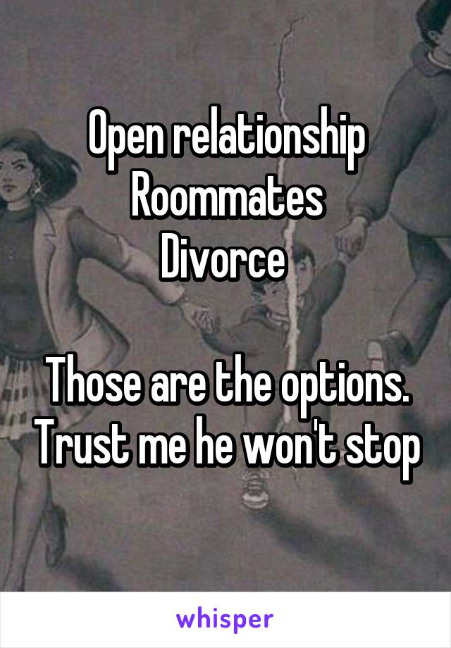 Open relationship
Roommates
Divorce 

Those are the options. Trust me he won't stop 