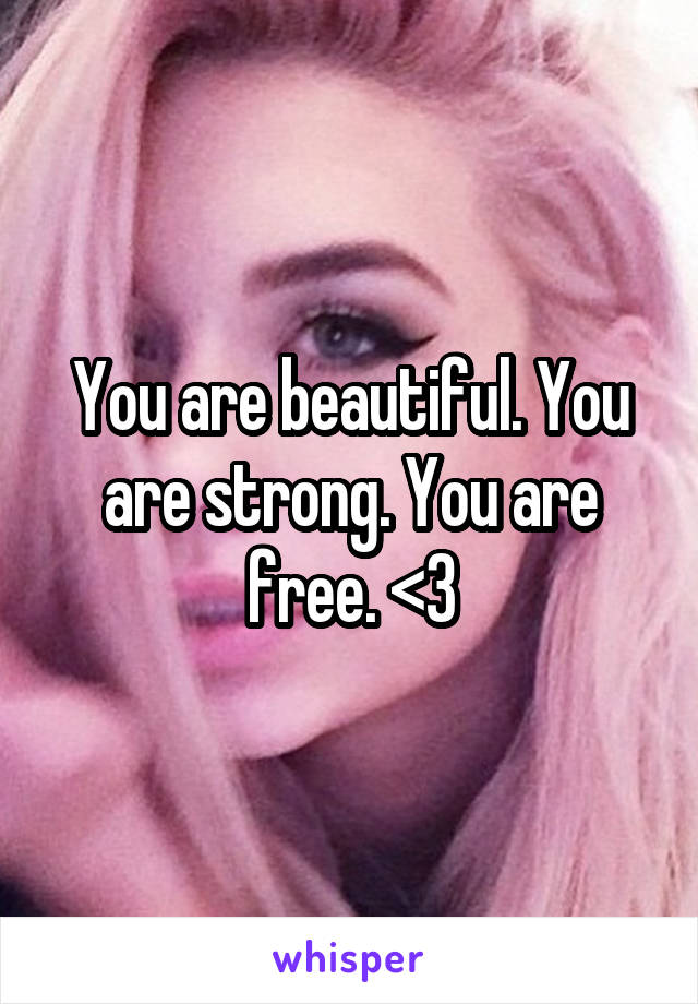 You are beautiful. You are strong. You are free. <3