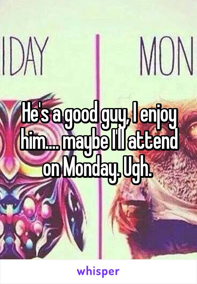 He's a good guy, I enjoy him.... maybe I'll attend on Monday. Ugh. 