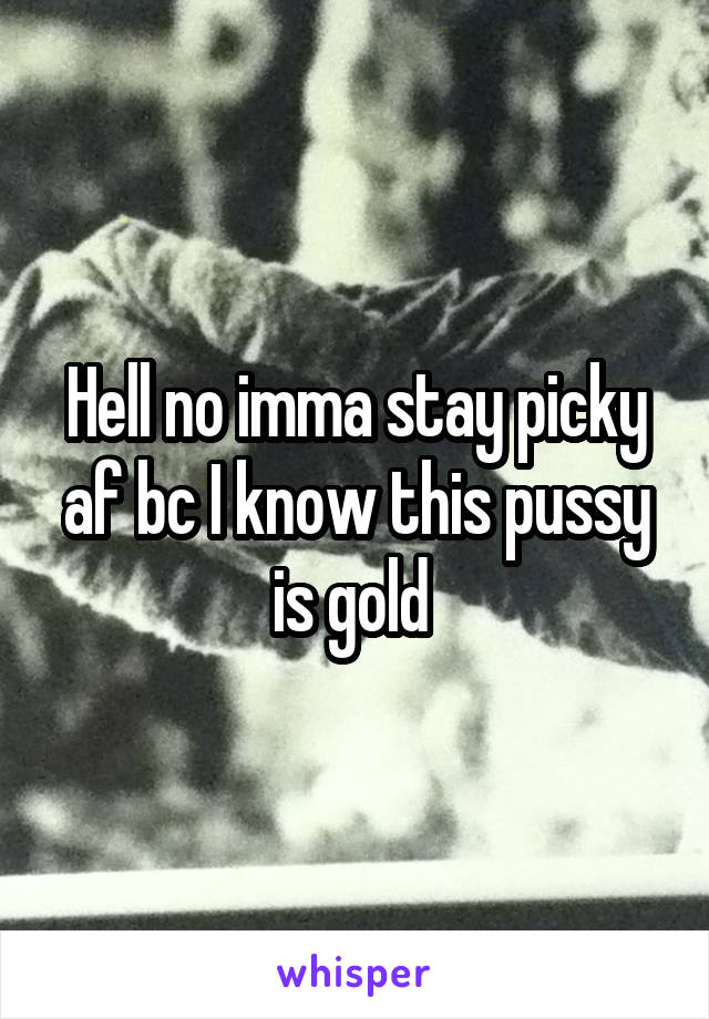 Hell no imma stay picky af bc I know this pussy is gold 