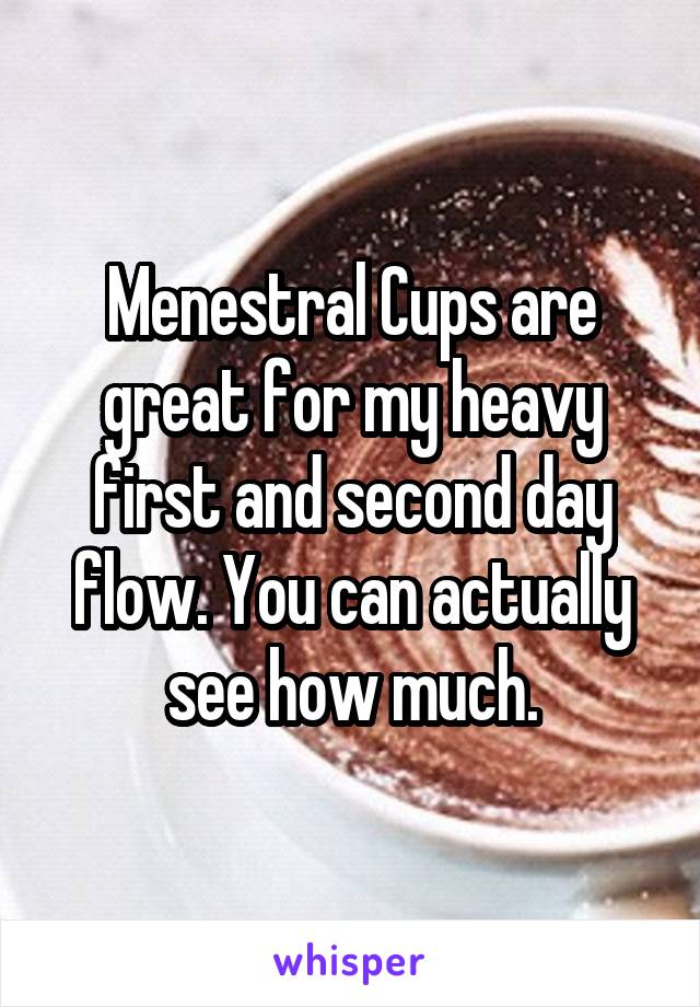 Menestral Cups are great for my heavy first and second day flow. You can actually see how much.