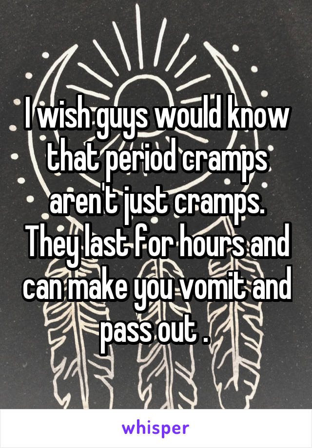 I wish guys would know that period cramps aren't just cramps. They last for hours and can make you vomit and pass out . 