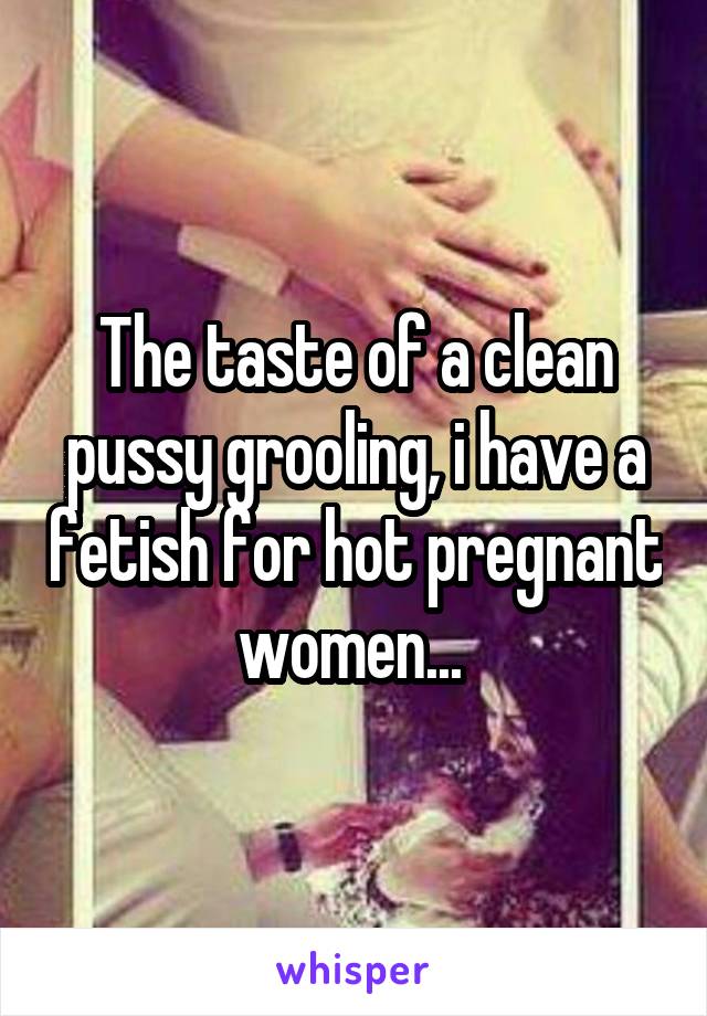 The taste of a clean pussy grooling, i have a fetish for hot pregnant women... 