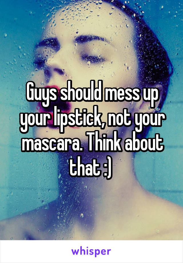 Guys should mess up your lipstick, not your mascara. Think about that :) 