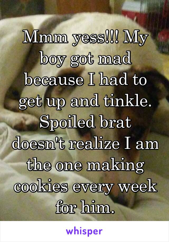 Mmm yess!!! My boy got mad because I had to get up and tinkle. Spoiled brat doesn't realize I am the one making cookies every week for him.