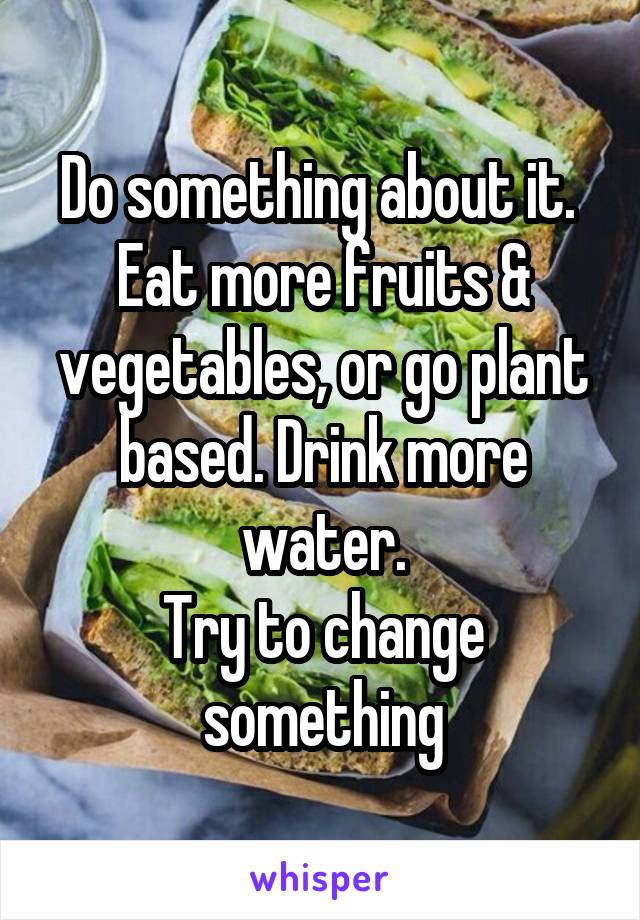 Do something about it. 
Eat more fruits & vegetables, or go plant based. Drink more water.
Try to change something