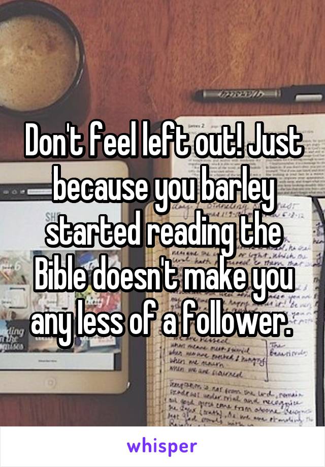 Don't feel left out! Just because you barley started reading the Bible doesn't make you any less of a follower. 