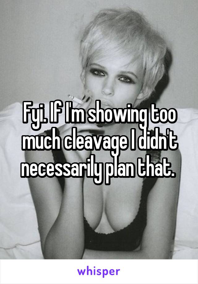 Fyi. If I'm showing too much cleavage I didn't necessarily plan that. 