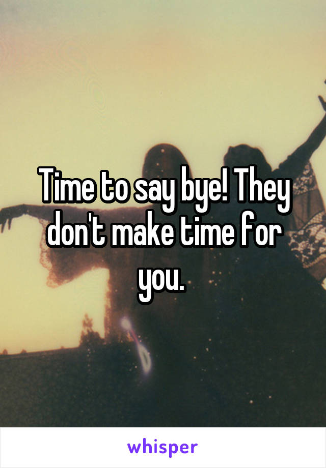 Time to say bye! They don't make time for you. 