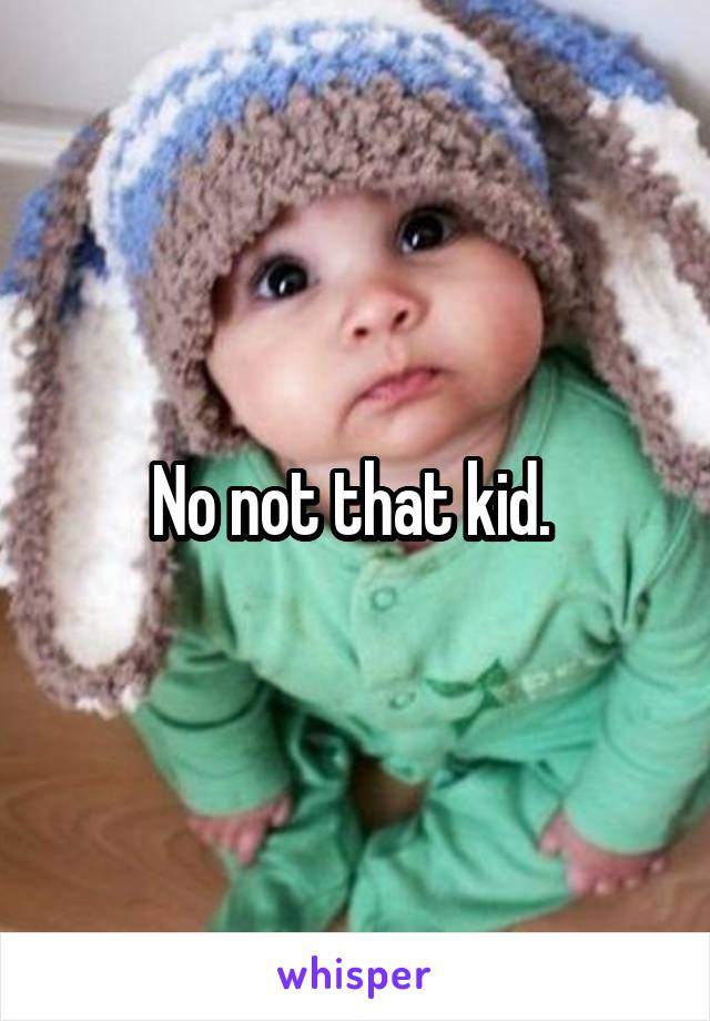 No not that kid. 