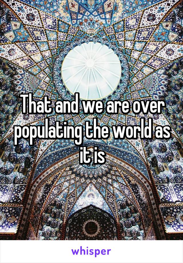 That and we are over populating the world as it is