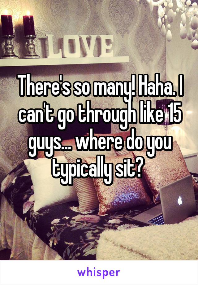 There's so many! Haha. I can't go through like 15 guys... where do you typically sit? 
